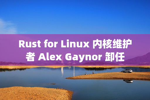 Rust for Linux 内核维护者 Alex Gaynor 卸任 Rust for Linux 内核维护者 Alex Gaynor 卸任