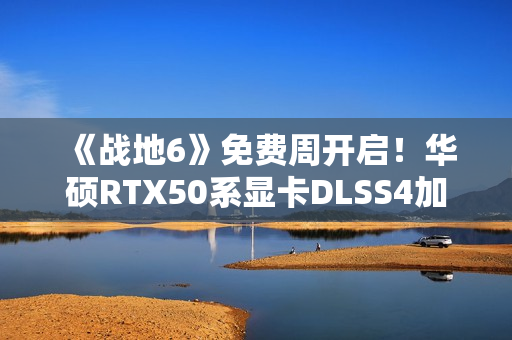 《战地6》免费周开启！华硕RTX50系显卡DLSS4加持高帧体验！