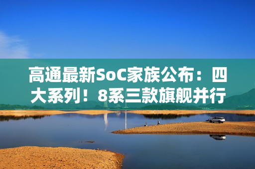 高通最新SoC家族公布：四大系列！8系三款旗舰并行
