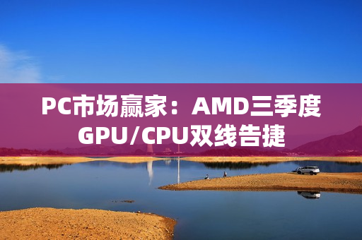 PC市场赢家：AMD三季度GPU/CPU双线告捷