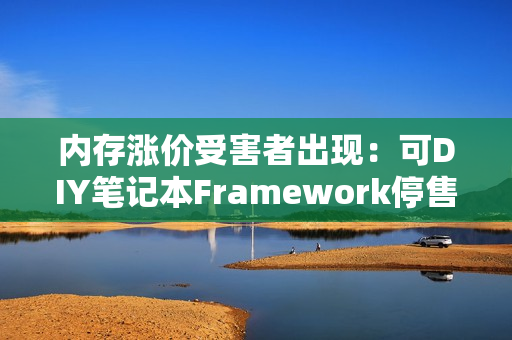 内存涨价受害者出现：可DIY笔记本Framework停售内存模块！