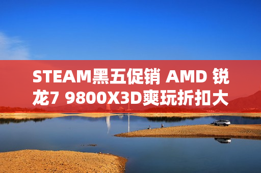 STEAM黑五促销 AMD 锐龙7 9800X3D爽玩折扣大作必备
