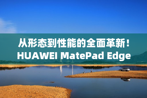 从形态到性能的全面革新！HUAWEI MatePad Edge鸿蒙二合一平板电脑评测