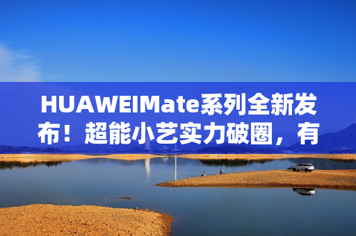 HUAWEIMate系列全新发布！超能小艺实力破圈，有事轻松搞定