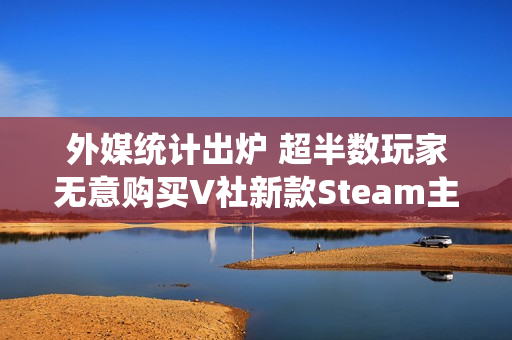 外媒统计出炉 超半数玩家无意购买V社新款Steam主机