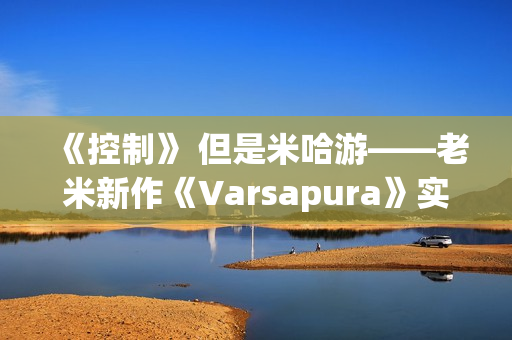 《控制》 但是米哈游——老米新作《Varsapura》实机演示上线