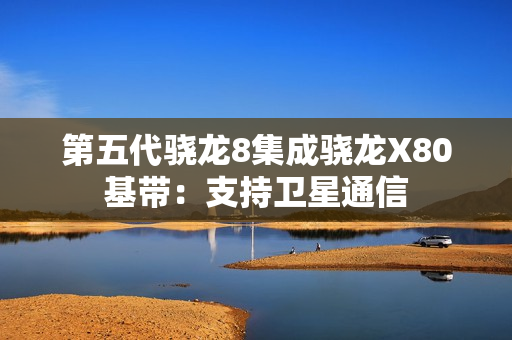 第五代骁龙8集成骁龙X80基带：支持卫星通信