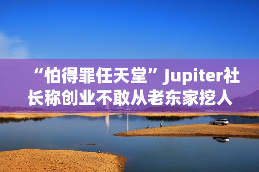 “怕得罪任天堂”Jupiter社长称创业不敢从老东家挖人