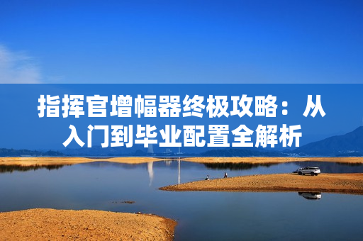 指挥官增幅器终极攻略：从入门到毕业配置全解析