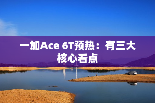 一加Ace 6T预热：有三大核心看点