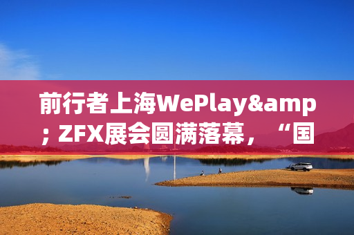 前行者上海WePlay& ZFX展会圆满落幕，“国风科技”外设引爆线下体验热潮