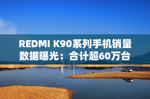 REDMI K90系列手机销量数据曝光：合计超60万台