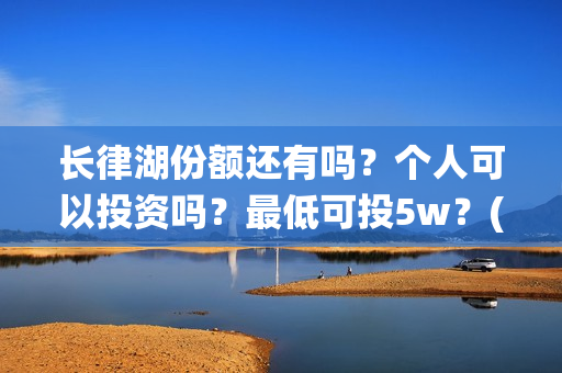 长律湖份额还有吗？个人可以投资吗？最低可投5w？(长律湖战役第一集)