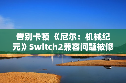 告别卡顿 《尼尔：机械纪元》Switch2兼容问题被修复
