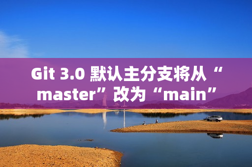 Git 3.0 默认主分支将从“master”改为“main”
