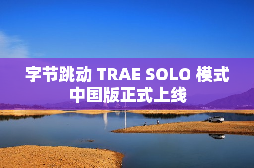 字节跳动 TRAE SOLO 模式中国版正式上线 字节跳动 TRAE SOLO 模式中国版正式上线