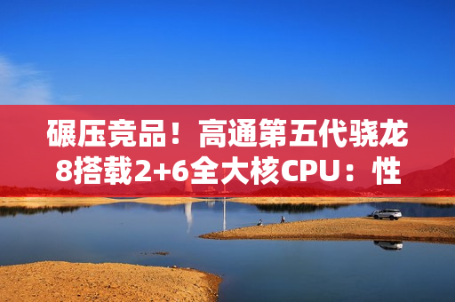 碾压竞品！高通第五代骁龙8搭载2+6全大核CPU：性能暴增36%