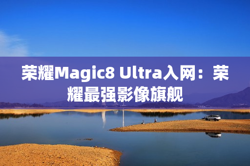 荣耀Magic8 Ultra入网：荣耀最强影像旗舰