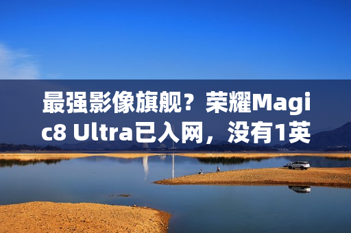 最强影像旗舰？荣耀Magic8 Ultra已入网，没有1英寸CMOS