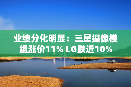 业绩分化明显：三星摄像模组涨价11% LG跌近10%