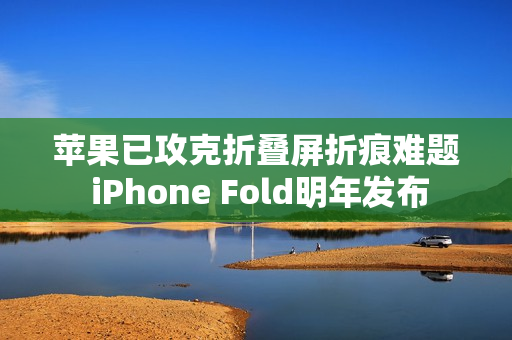 苹果已攻克折叠屏折痕难题 iPhone Fold明年发布