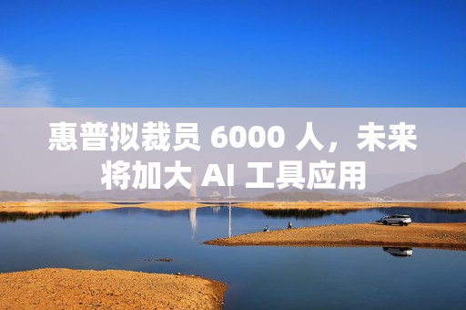 惠普拟裁员 6000 人，未来将加大 AI 工具应用