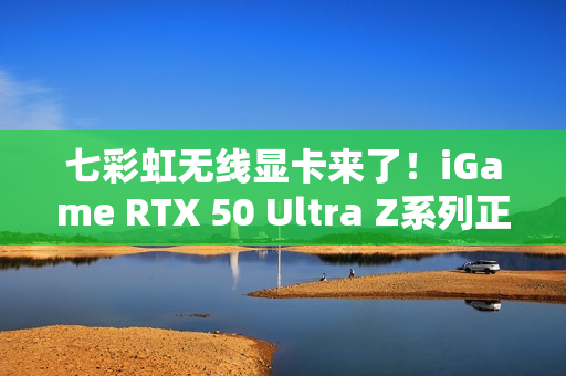 七彩虹无线显卡来了！iGame RTX 50 Ultra Z系列正式开售：首发2799元起