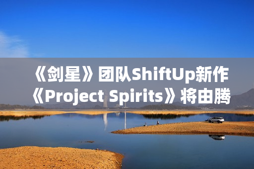《剑星》团队ShiftUp新作《Project Spirits》将由腾讯发行