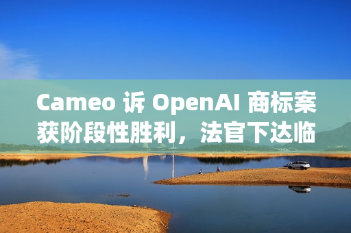 Cameo 诉 OpenAI 商标案获阶段性胜利,法官下达临时限制令 Cameo 诉 OpenAI 商标案获阶段性胜利,法官下达临时限制令