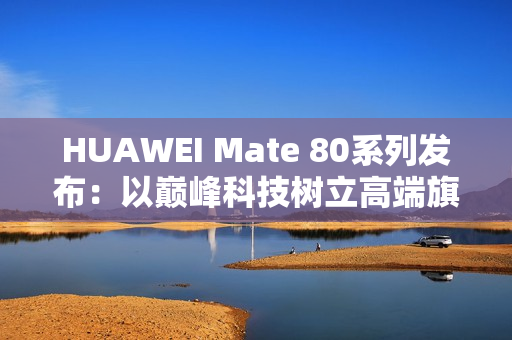 HUAWEI Mate 80系列发布：以巅峰科技树立高端旗舰新标杆