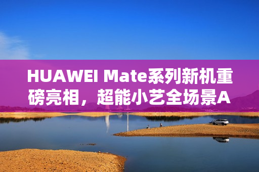 HUAWEI Mate系列新机重磅亮相，超能小艺全场景AI体验再进化