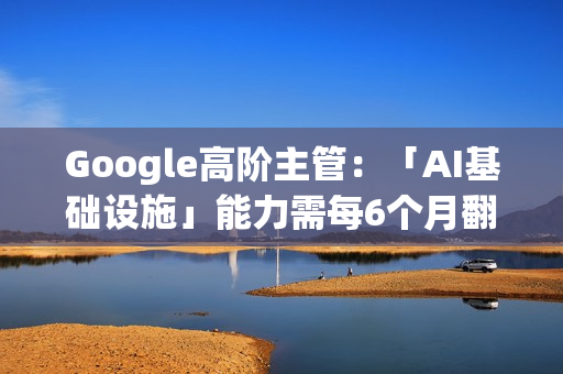 Google高阶主管：「AI基础设施」能力需每6个月翻倍 才能应对需求