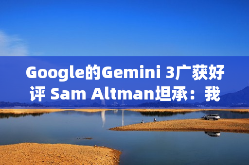 Google的Gemini 3广获好评 Sam Altman坦承：我们正加快追赶
