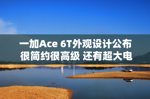 一加Ace 6T外观设计公布 很简约很高级 还有超大电池