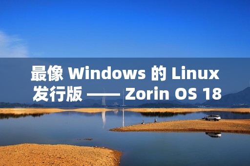 最像 Windows 的 Linux 发行版 —— Zorin OS 18 下载量已突破 100 万次