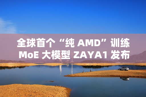 全球首个“纯 AMD”训练 MoE 大模型 ZAYA1 发布