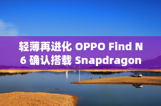 轻薄再进化 OPPO Find N6 确认搭载 Snapdragon 8E5 延续 9mm 内机身设计!