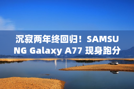 沉寂两年终回归！SAMSUNG Galaxy A77 现身跑分库