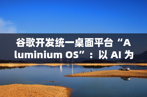 谷歌开发统一桌面平台“Aluminium OS”:以 AI 为核心、整合 Android 和 ChromeOS 谷歌开发统一桌面平台“Aluminium OS”:以 AI 为核心、整合 Android 和 ChromeOS