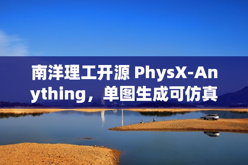 南洋理工开源 PhysX-Anything,单图生成可仿真 3D 资产 南洋理工开源 PhysX-Anything,单图生成可仿真 3D 资产