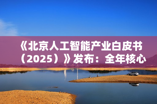 《北京人工智能产业白皮书（2025）》发布：全年核心产值预计突破 4500 亿元