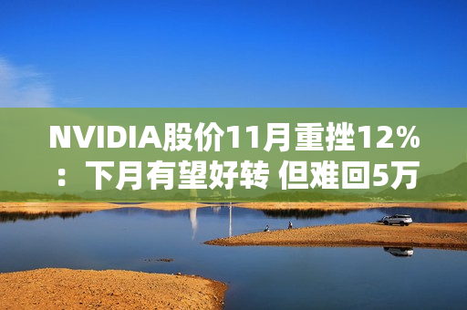NVIDIA股价11月重挫12%：下月有望好转 但难回5万亿美元巅峰