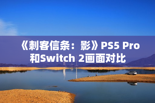 《刺客信条：影》PS5 Pro和Switch 2画面对比