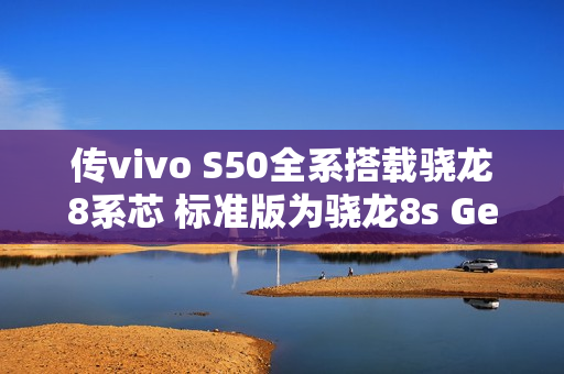 传vivo S50全系搭载骁龙8系芯 标准版为骁龙8s Gen3