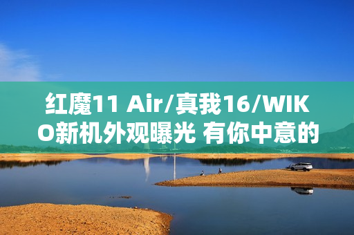红魔11 Air/真我16/WIKO新机外观曝光 有你中意的吗？