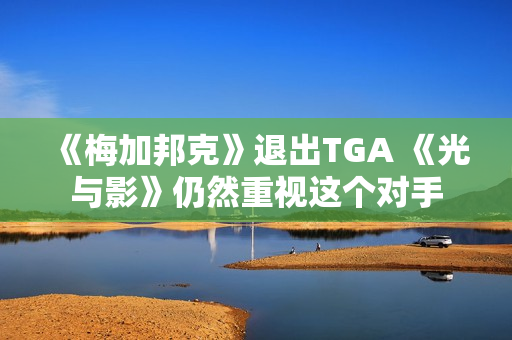《梅加邦克》退出TGA 《光与影》仍然重视这个对手 《梅加邦克》退出TGA 《光与影》仍然重视这个对手