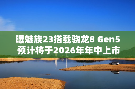 曝魅族23搭载骁龙8 Gen5 预计将于2026年年中上市