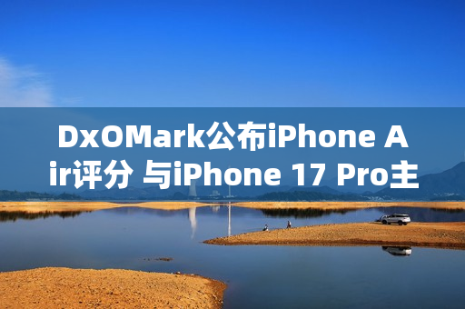 DxOMark公布iPhone Air评分 与iPhone 17 Pro主摄相当