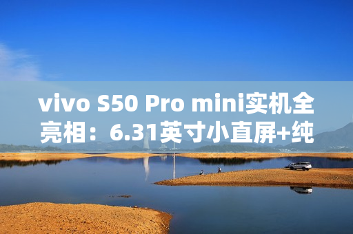 vivo S50 Pro mini实机全亮相:6.31英寸小直屏+纯平Deco设计惊艳登场 vivo S50 Pro mini实机全亮相:6.31英寸小直屏+纯平Deco设计惊艳登场