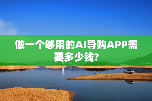 做一个够用的AI导购APP需要多少钱?